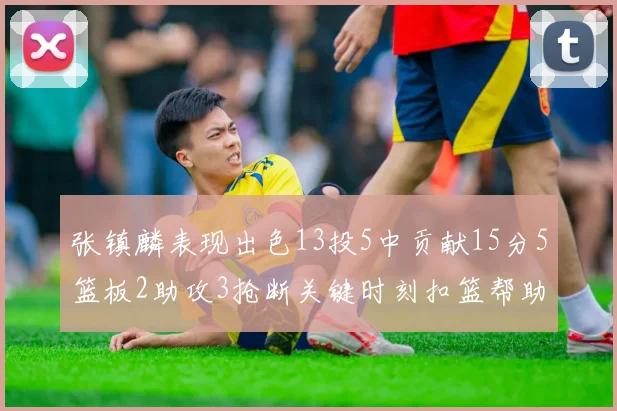 张镇麟表现出色13投5中贡献15分5篮板2助攻3抢断关键时刻扣篮帮助球队赢得比赛