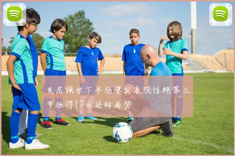 克尼佩尔下半场爆发表现惊艳第三节独得17分逆转局势