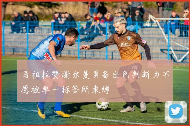 马祖拉赞谢尔曼具备出色判断力不愿被单一标签所束缚