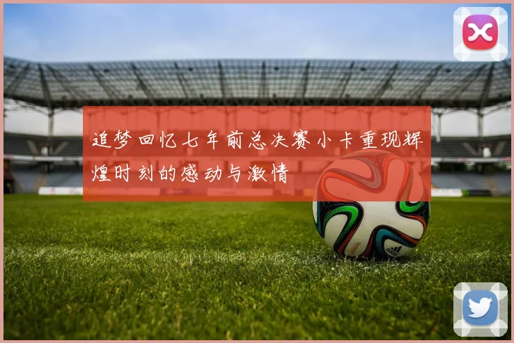 追梦回忆七年前总决赛小卡重现辉煌时刻的感动与激情