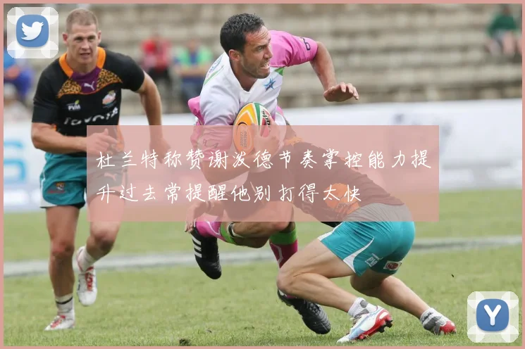 杜兰特称赞谢泼德节奏掌控能力提升过去常提醒他别打得太快
