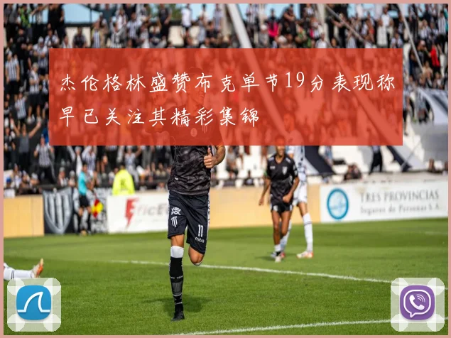 杰伦格林盛赞布克单节19分表现称早已关注其精彩集锦