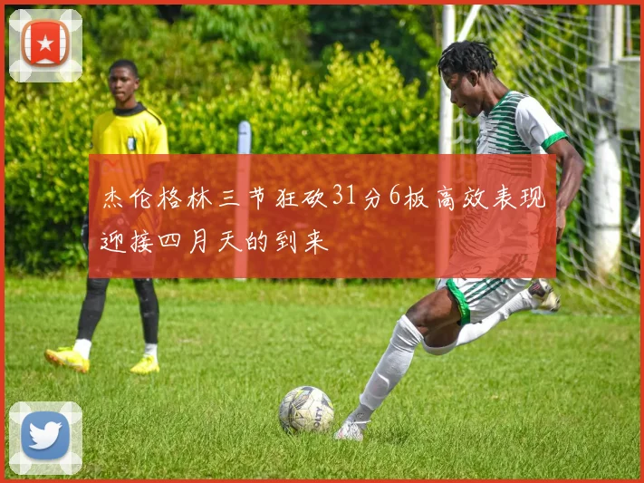 杰伦格林三节狂砍31分6板高效表现迎接四月天的到来