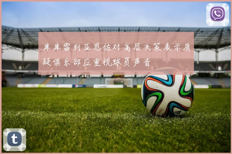 库库雷利亚恩佐对高层决策表示质疑俱乐部应重视球员声音