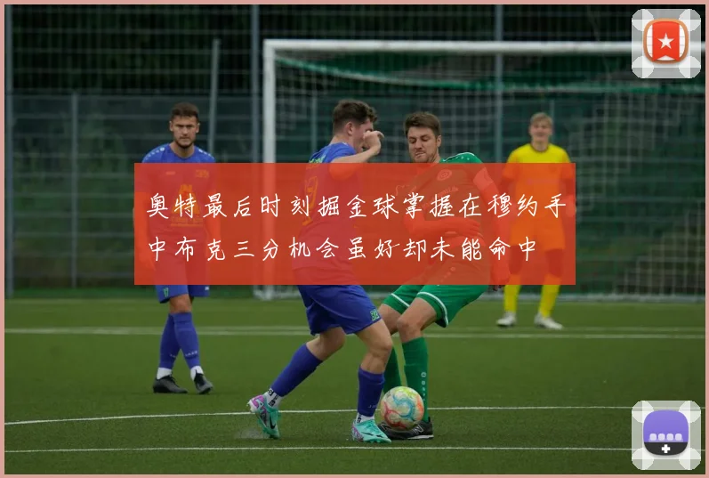 奥特最后时刻掘金球掌握在穆约手中布克三分机会虽好却未能命中