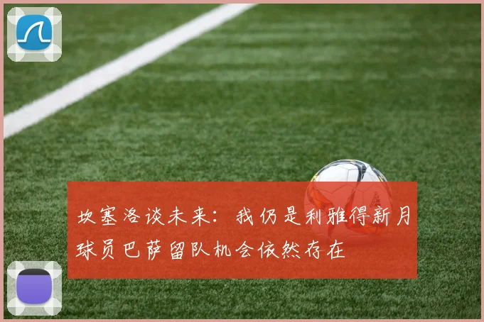 坎塞洛谈未来：我仍是利雅得新月球员巴萨留队机会依然存在